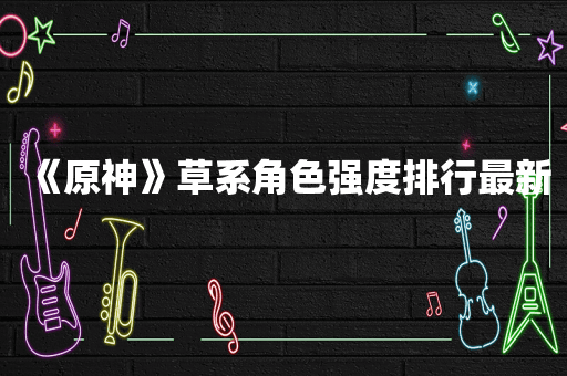 《原神》草系角色强度排行最新