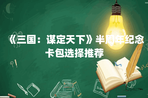 《三国：谋定天下》半周年纪念卡包选择推荐
