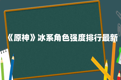 《原神》冰系角色强度排行最新