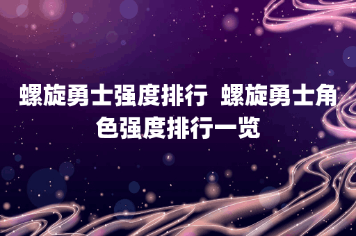 螺旋勇士强度排行  螺旋勇士角色强度排行一览