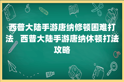 西普大陆手游唐纳修顿困难打法   西普大陆手游唐纳休顿打法攻略