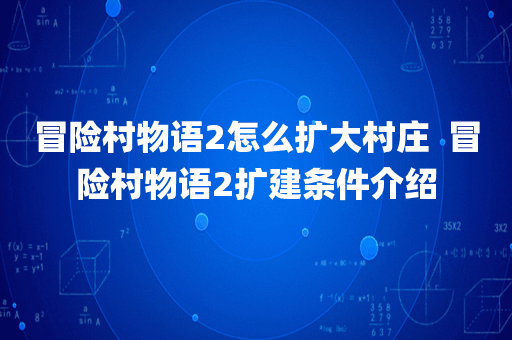 冒险村物语2怎么扩大村庄  冒险村物语2扩建条件介绍