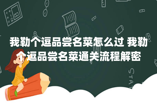 我勒个逗品尝名菜怎么过 我勒个逗品尝名菜通关流程解密