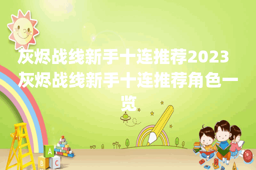 灰烬战线新手十连推荐2023  灰烬战线新手十连推荐角色一览