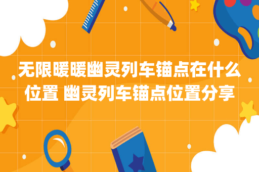 无限暖暖幽灵列车锚点在什么位置 幽灵列车锚点位置分享