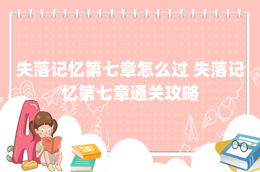 失落记忆第七章怎么过 失落记忆第七章通关攻略