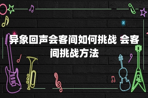 异象回声会客间如何挑战 会客间挑战方法