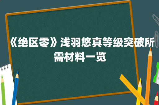 《绝区零》浅羽悠真等级突破所需材料一览