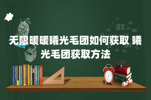 无限暖暖曦光毛团如何获取 曦光毛团获取方法