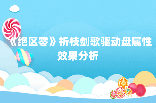《绝区零》折枝剑歌驱动盘属性效果分析