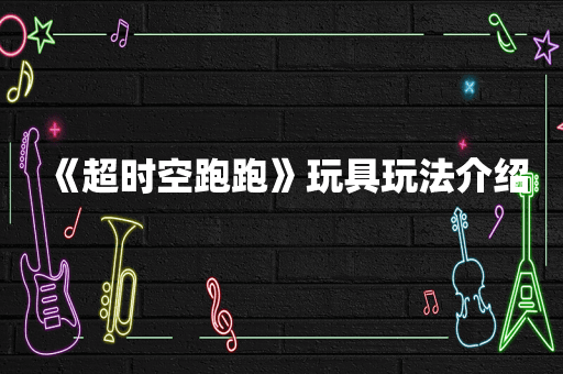 《超时空跑跑》玩具玩法介绍
