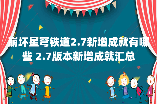 崩坏星穹铁道2.7新增成就有哪些 2.7版本新增成就汇总