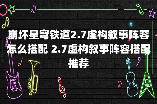 崩坏星穹铁道2.7虚构叙事阵容怎么搭配 2.7虚构叙事阵容搭配推荐