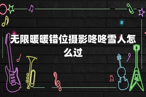 无限暖暖错位摄影咚咚雪人怎么过