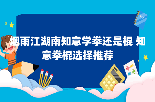 烟雨江湖南知意学拳还是棍 知意拳棍选择推荐