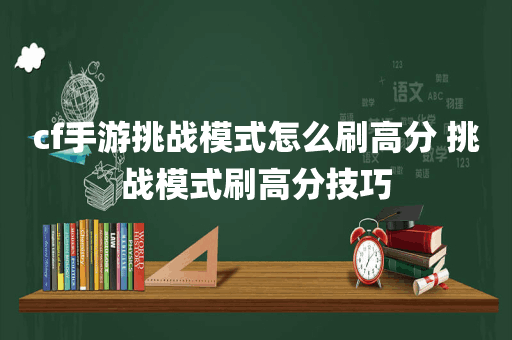 cf手游挑战模式怎么刷高分 挑战模式刷高分技巧