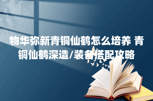 物华弥新青铜仙鹤怎么培养 青铜仙鹤深造/装备搭配攻略