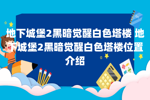 地下城堡2黑暗觉醒白色塔楼 地下城堡2黑暗觉醒白色塔楼位置介绍