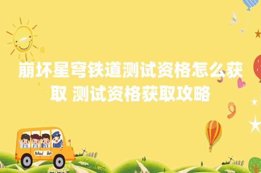 崩坏星穹铁道测试资格怎么获取 测试资格获取攻略