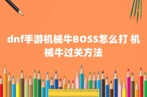 dnf手游机械牛BOSS怎么打 机械牛过关方法