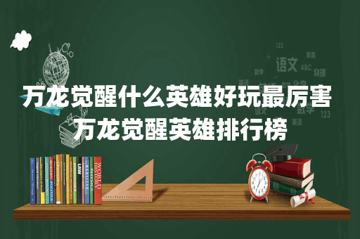 万龙觉醒什么英雄好玩最厉害 万龙觉醒英雄排行榜