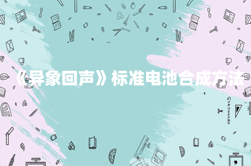 《异象回声》标准电池合成方法
