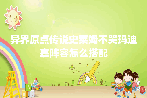 异界原点传说史莱姆不哭玛迪嘉阵容怎么搭配
