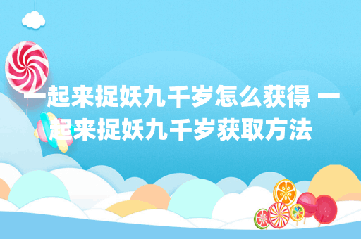 一起来捉妖九千岁怎么获得 一起来捉妖九千岁获取方法