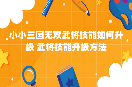 小小三国无双武将技能如何升级 武将技能升级方法