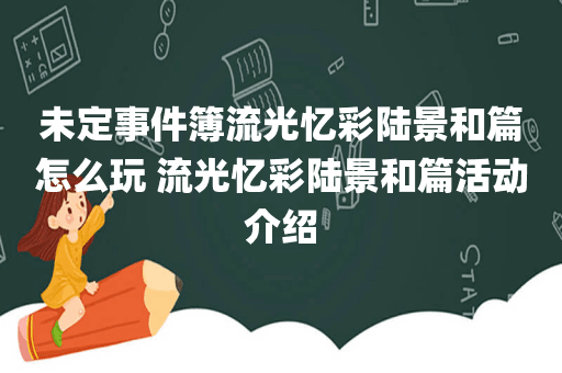 未定事件簿流光忆彩陆景和篇怎么玩 流光忆彩陆景和篇活动介绍
