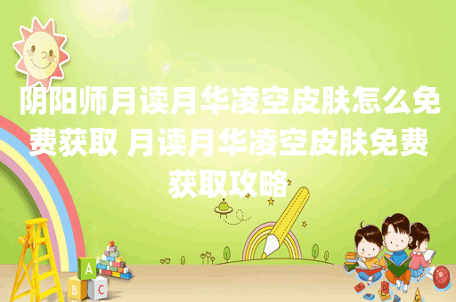 阴阳师月读月华凌空皮肤怎么免费获取 月读月华凌空皮肤免费获取攻略
