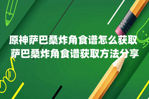 原神萨巴桑炸角食谱怎么获取 萨巴桑炸角食谱获取方法分享