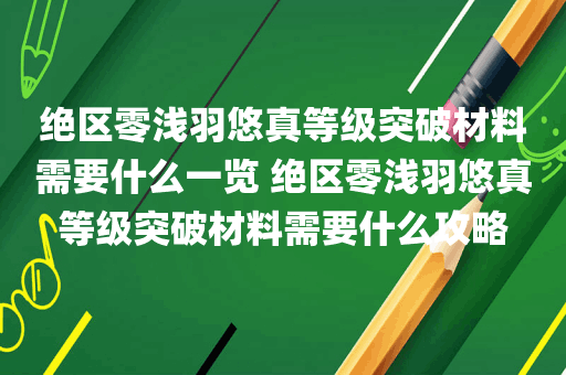 绝区零浅羽悠真等级突破材料需要什么一览 绝区零浅羽悠真等级突破材料需要什么攻略