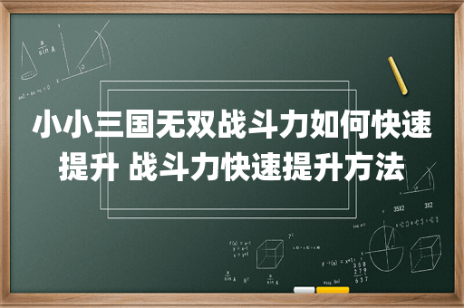 小小三国无双战斗力如何快速提升 战斗力快速提升方法