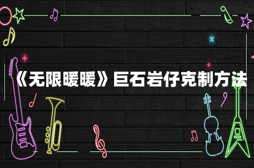 《无限暖暖》巨石岩仔克制方法