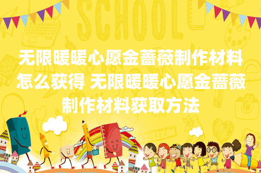 无限暖暖心愿金蔷薇制作材料怎么获得 无限暖暖心愿金蔷薇制作材料获取方法