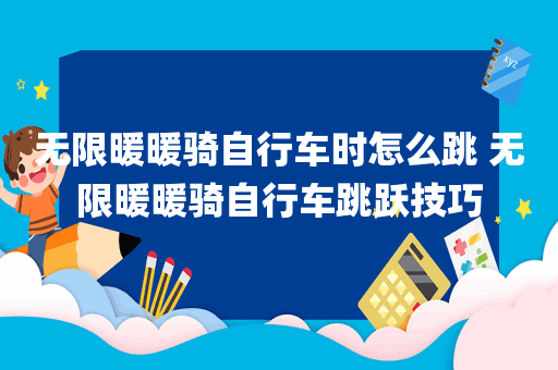 无限暖暖骑自行车时怎么跳 无限暖暖骑自行车跳跃技巧