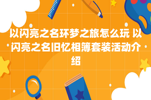 以闪亮之名环梦之旅怎么玩 以闪亮之名旧忆相簿套装活动介绍
