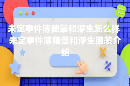 未定事件簿陆景和浮生怎么样 未定事件簿陆景和浮生服装介绍