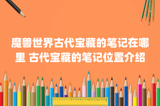 魔兽世界古代宝藏的笔记在哪里 古代宝藏的笔记位置介绍