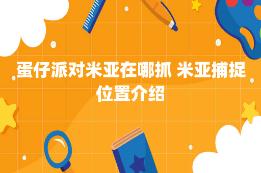 蛋仔派对米亚在哪抓 米亚捕捉位置介绍