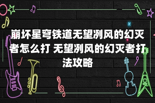 崩坏星穹铁道无望冽风的幻灭者怎么打 无望冽风的幻灭者打法攻略