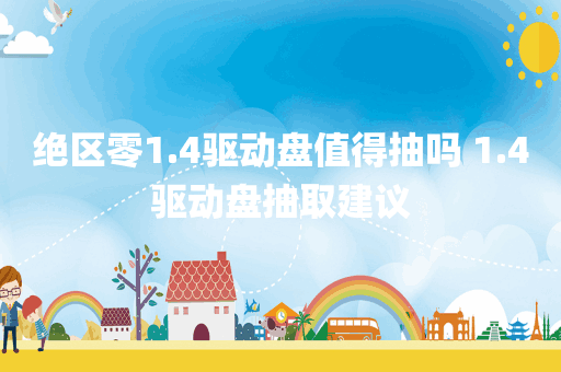 绝区零1.4驱动盘值得抽吗 1.4驱动盘抽取建议