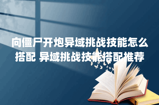向僵尸开炮异域挑战技能怎么搭配 异域挑战技能搭配推荐