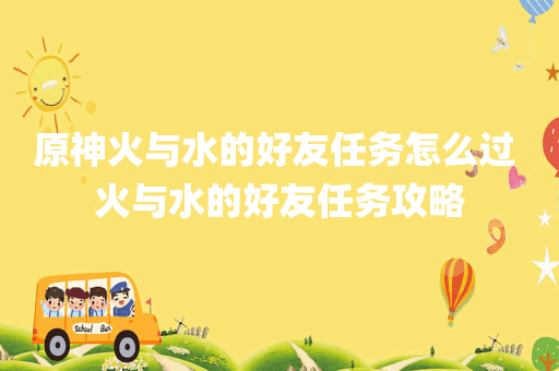 原神火与水的好友任务怎么过 火与水的好友任务攻略