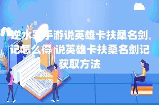 逆水寒手游说英雄卡扶桑名剑记怎么得 说英雄卡扶桑名剑记获取方法