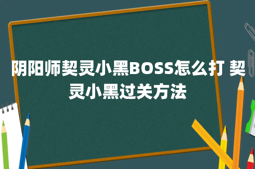 阴阳师契灵小黑BOSS怎么打 契灵小黑过关方法