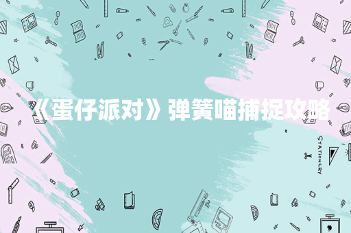 《蛋仔派对》弹簧喵捕捉攻略