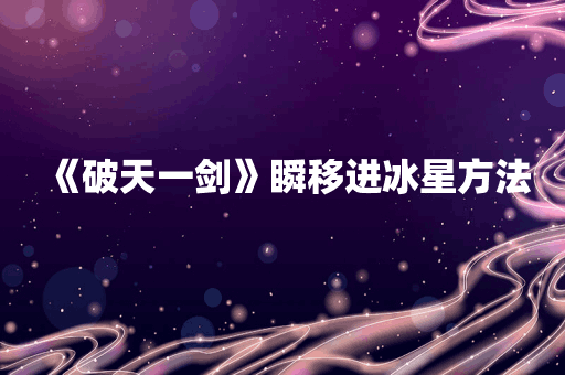 《破天一剑》瞬移进冰星方法