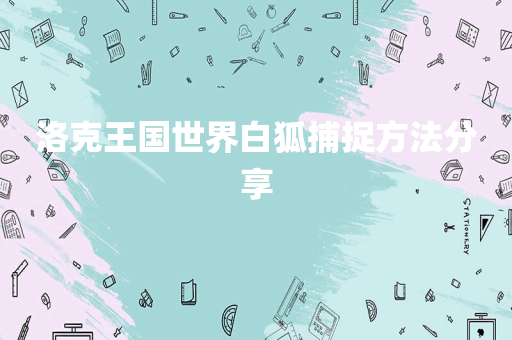 洛克王国世界白狐捕捉方法分享